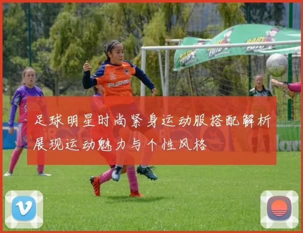 足球明星时尚紧身运动服搭配解析展现运动魅力与个性风格