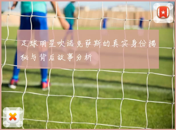 足球明星吹诺克萨斯的真实身份揭秘与背后故事分析