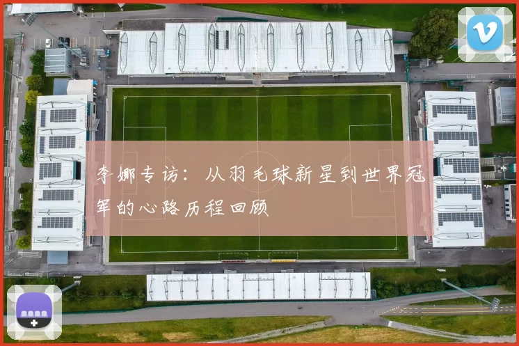 李娜专访：从羽毛球新星到世界冠军的心路历程回顾