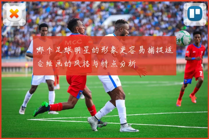 哪个足球明星的形象更容易捕捉适合绘画的风格与特点分析