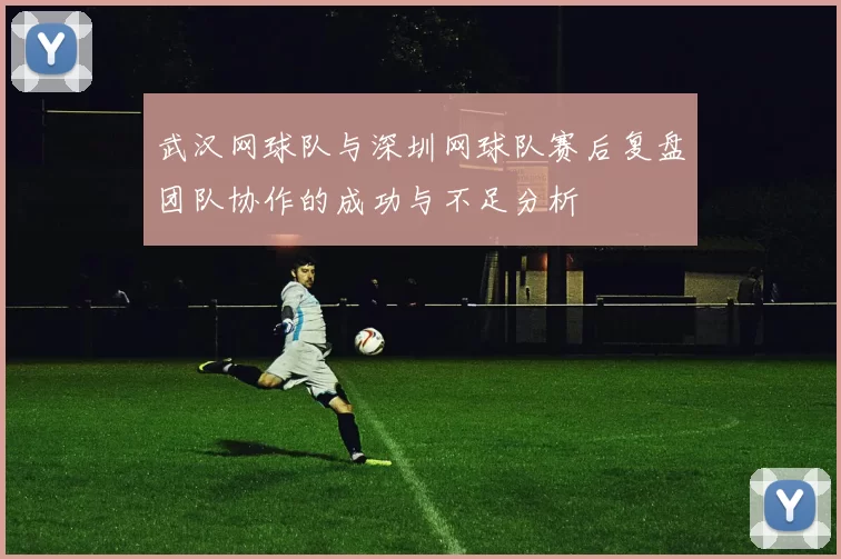 武汉网球队与深圳网球队赛后复盘团队协作的成功与不足分析
