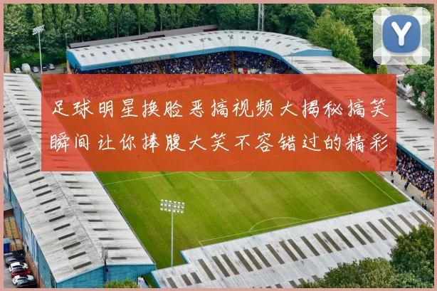 足球明星换脸恶搞视频大揭秘搞笑瞬间让你捧腹大笑不容错过的精彩片段