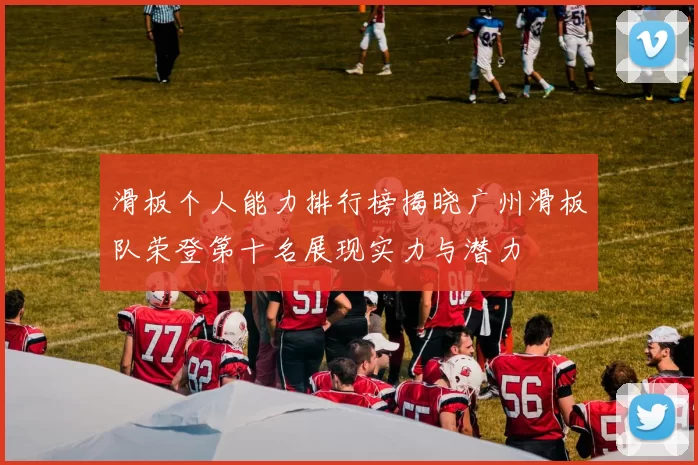 滑板个人能力排行榜揭晓广州滑板队荣登第十名展现实力与潜力