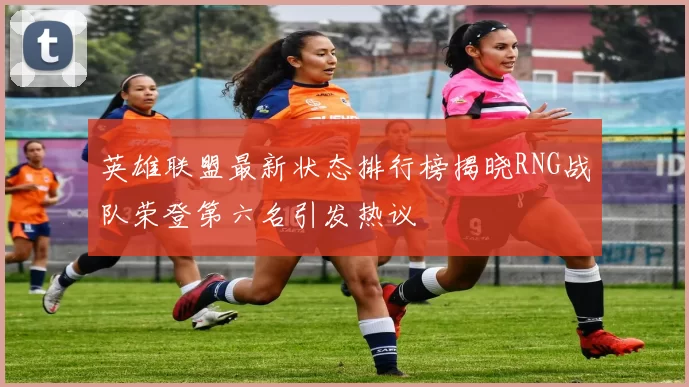 英雄联盟最新状态排行榜揭晓RNG战队荣登第六名引发热议