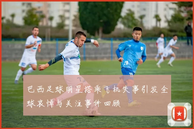 巴西足球明星搭乘飞机失事引发全球哀悼与关注事件回顾