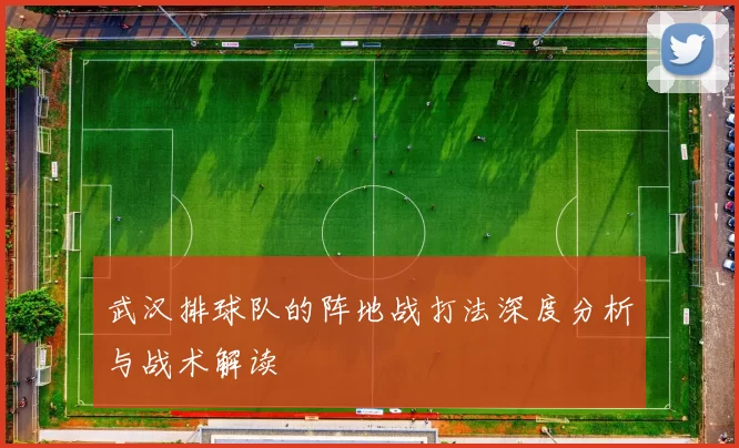 武汉排球队的阵地战打法深度分析与战术解读