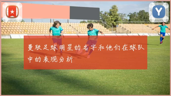 曼联足球明星的名字和他们在球队中的表现分析