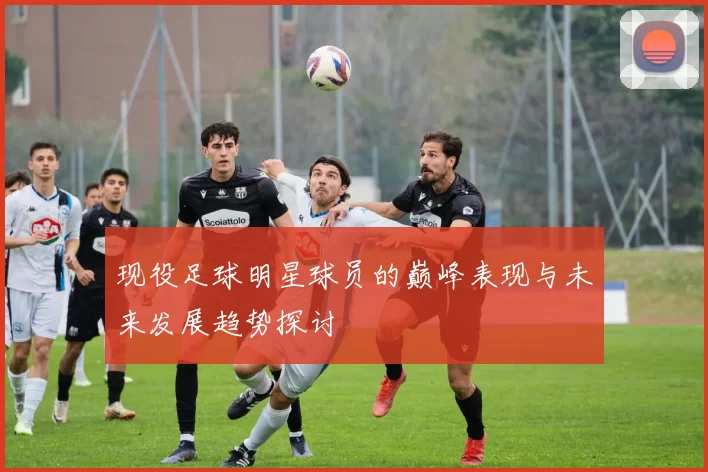 现役足球明星球员的巅峰表现与未来发展趋势探讨