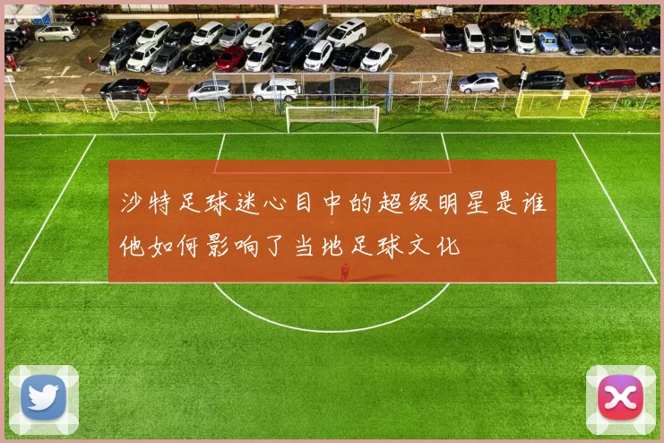 沙特足球迷心目中的超级明星是谁他如何影响了当地足球文化