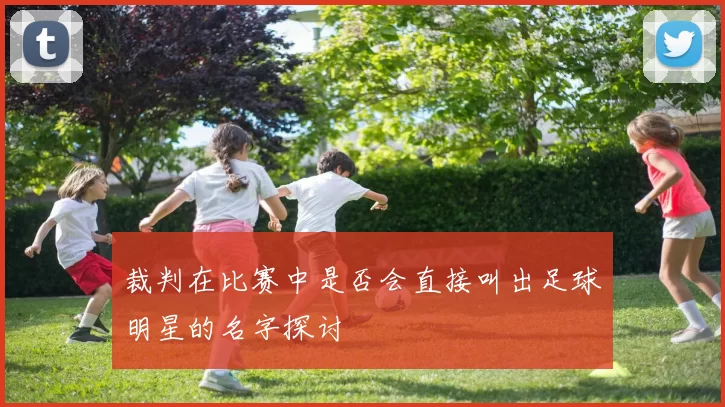 裁判在比赛中是否会直接叫出足球明星的名字探讨