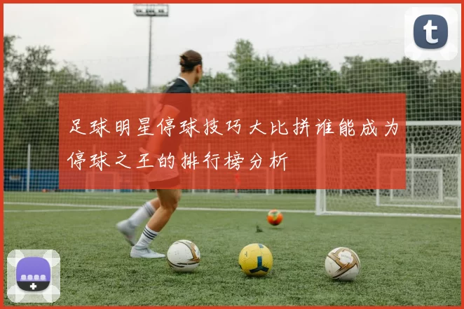 足球明星停球技巧大比拼谁能成为停球之王的排行榜分析