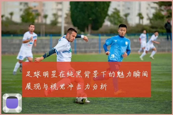 足球明星在纯黑背景下的魅力瞬间展现与视觉冲击力分析