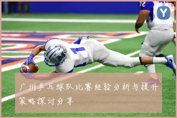 广州乒乓球队比赛经验分析与提升策略探讨分享