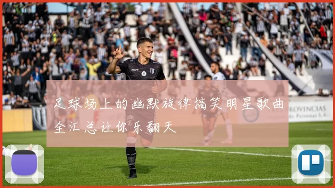 足球场上的幽默旋律搞笑明星歌曲全汇总让你乐翻天