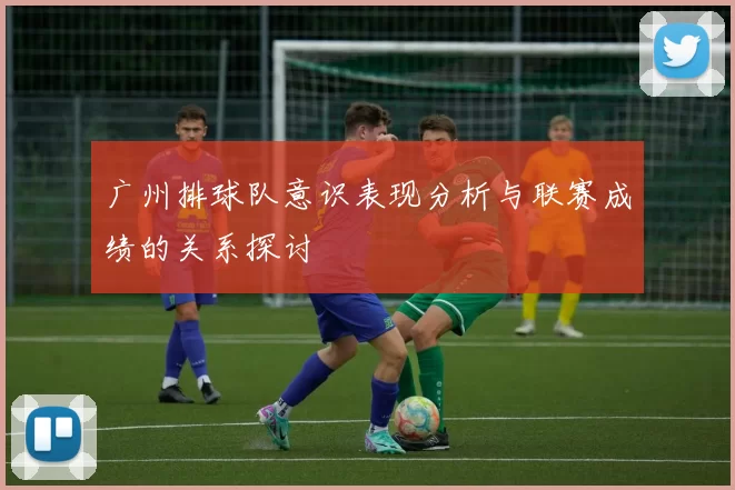 广州排球队意识表现分析与联赛成绩的关系探讨