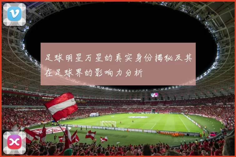 足球明星万星的真实身份揭秘及其在足球界的影响力分析