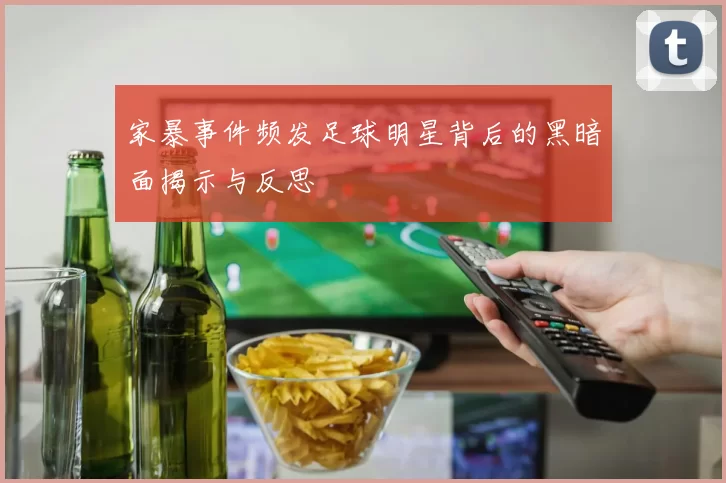 家暴事件频发足球明星背后的黑暗面揭示与反思