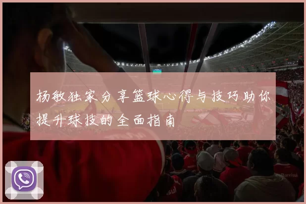 杨敏独家分享篮球心得与技巧助你提升球技的全面指南