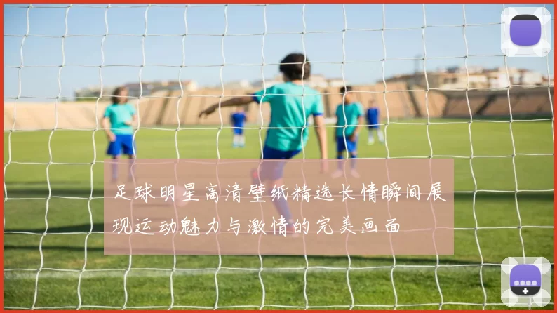 足球明星高清壁纸精选长情瞬间展现运动魅力与激情的完美画面