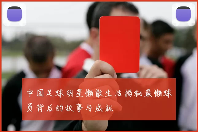 中国足球明星懒散生活揭秘最懒球员背后的故事与成就