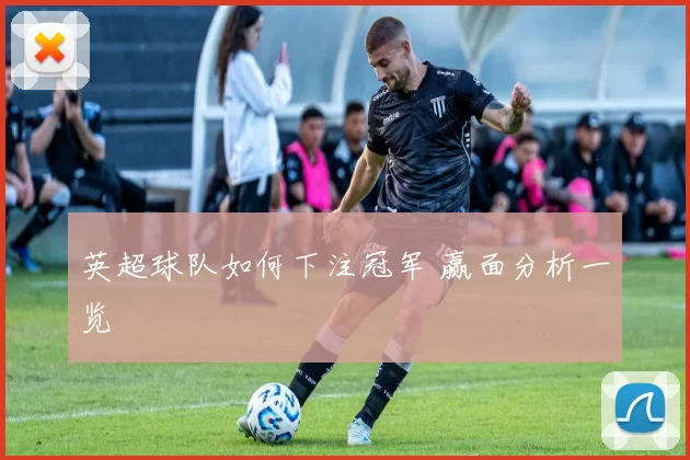 英超球队如何下注冠军 赢面分析一览