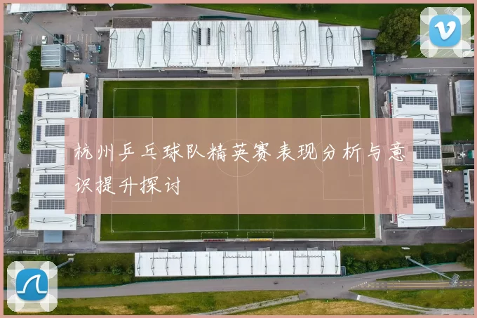 杭州乒乓球队精英赛表现分析与意识提升探讨