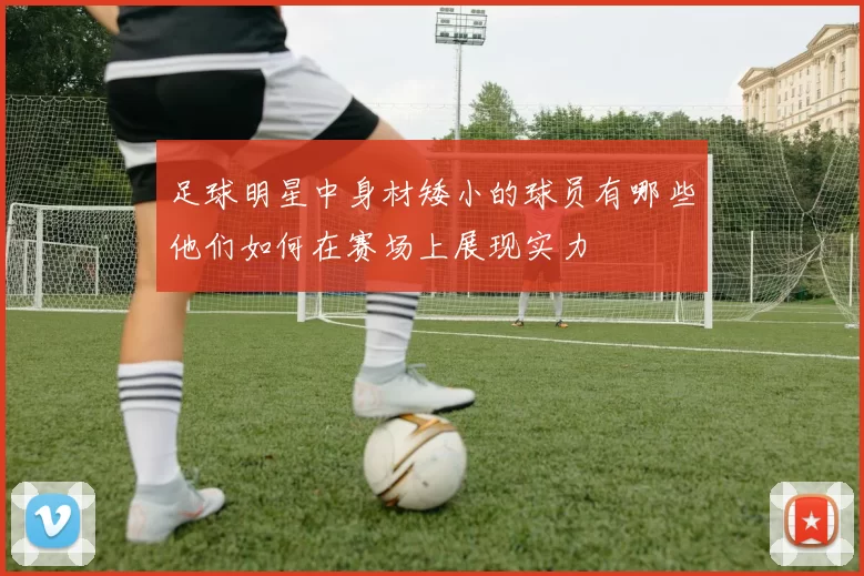 足球明星中身材矮小的球员有哪些他们如何在赛场上展现实力
