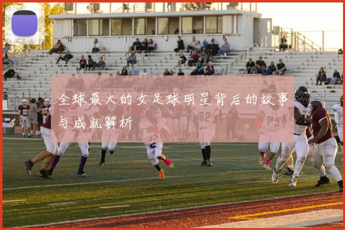 全球最火的女足球明星背后的故事与成就解析