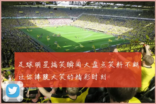 足球明星搞笑瞬间大盘点笑料不断让你捧腹大笑的精彩时刻