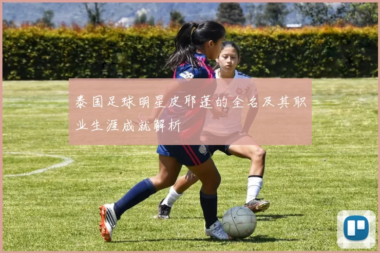 泰国足球明星皮耶蓬的全名及其职业生涯成就解析