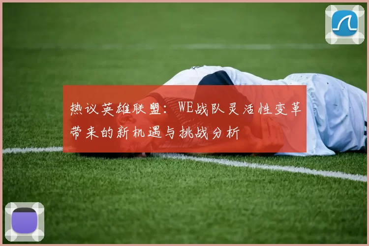 热议英雄联盟：WE战队灵活性变革带来的新机遇与挑战分析