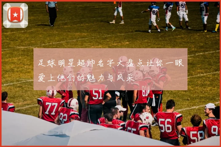 足球明星超帅名字大盘点让你一眼爱上他们的魅力与风采