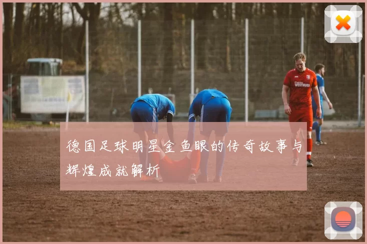 德国足球明星金鱼眼的传奇故事与辉煌成就解析