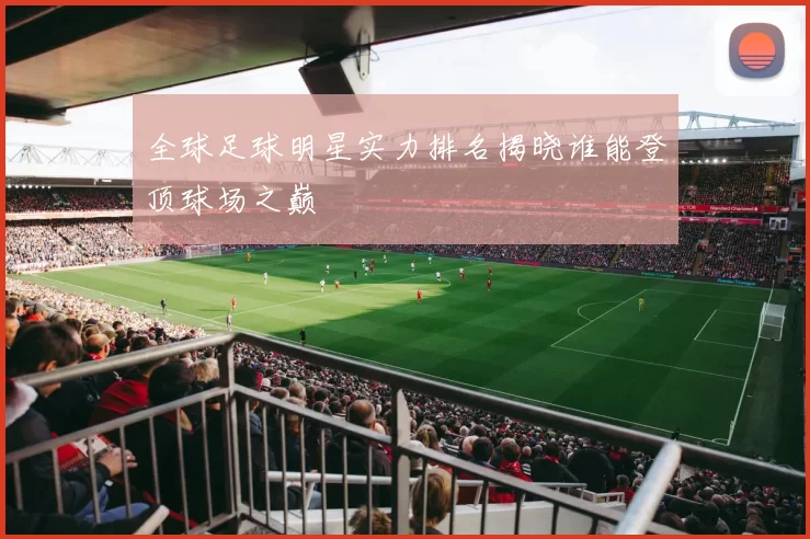 全球足球明星实力排名揭晓谁能登顶球场之巅