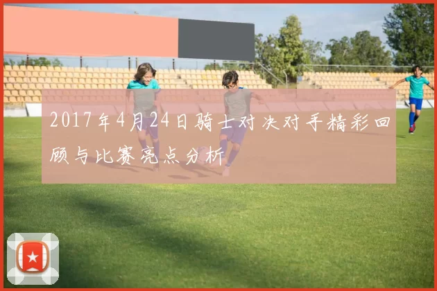 2017年4月24日骑士对决对手精彩回顾与比赛亮点分析