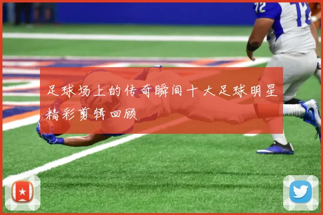 足球场上的传奇瞬间十大足球明星精彩剪辑回顾