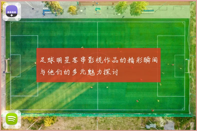 足球明星客串影视作品的精彩瞬间与他们的多元魅力探讨