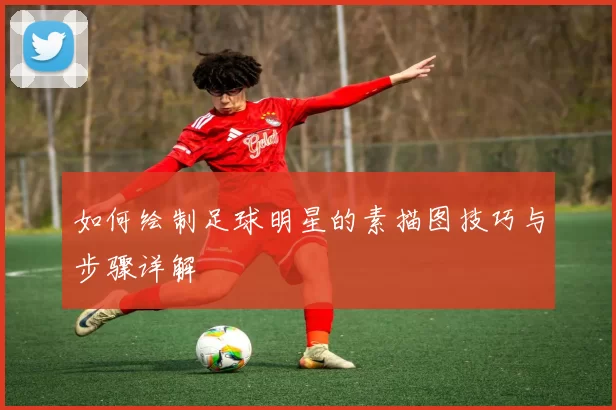 如何绘制足球明星的素描图技巧与步骤详解