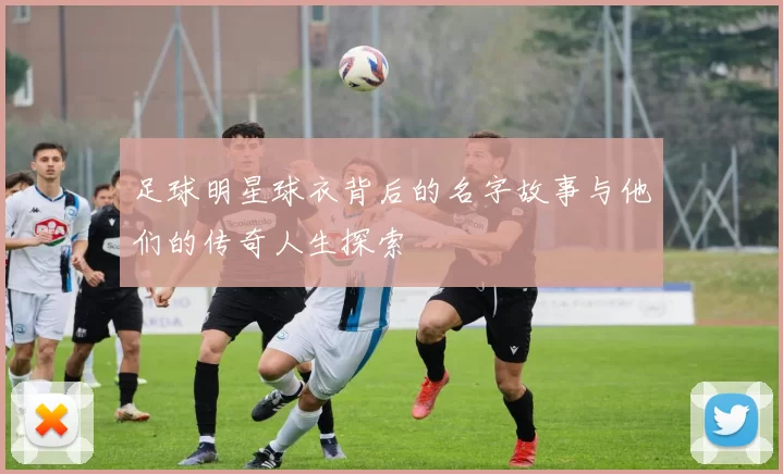 足球明星球衣背后的名字故事与他们的传奇人生探索