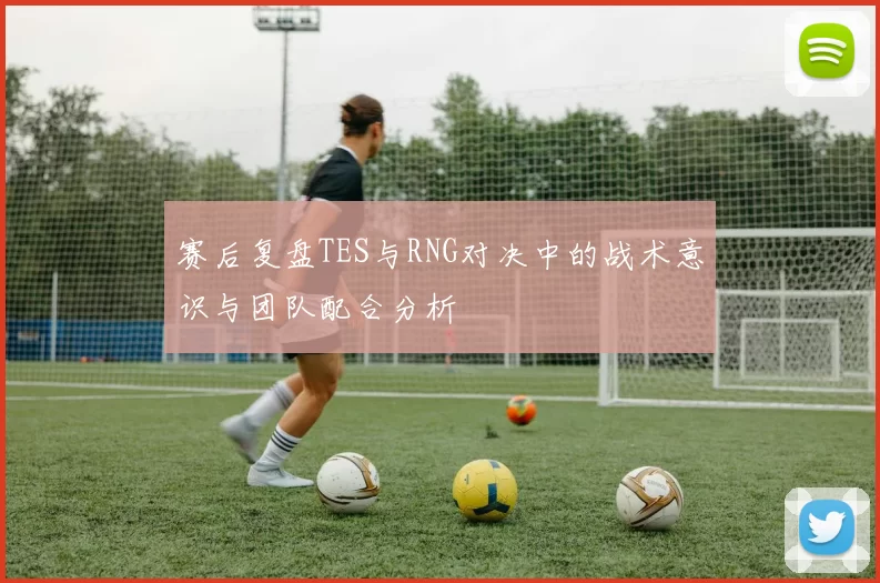 赛后复盘TES与RNG对决中的战术意识与团队配合分析