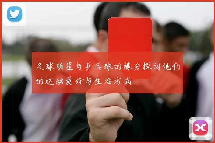足球明星与乒乓球的缘分探讨他们的运动爱好与生活方式