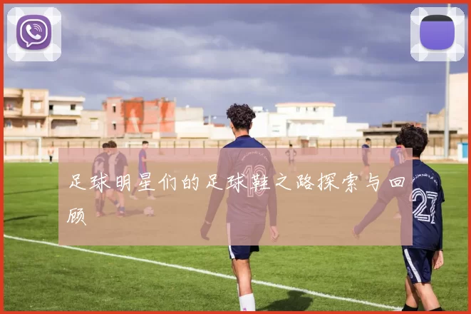 足球明星们的足球鞋之路探索与回顾