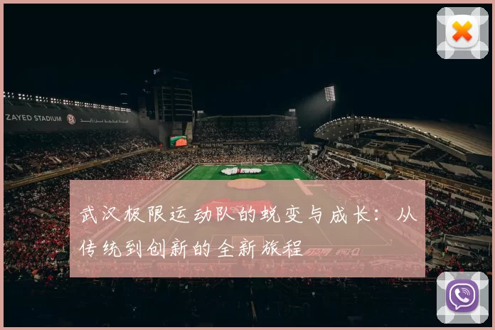 武汉极限运动队的蜕变与成长：从传统到创新的全新旅程