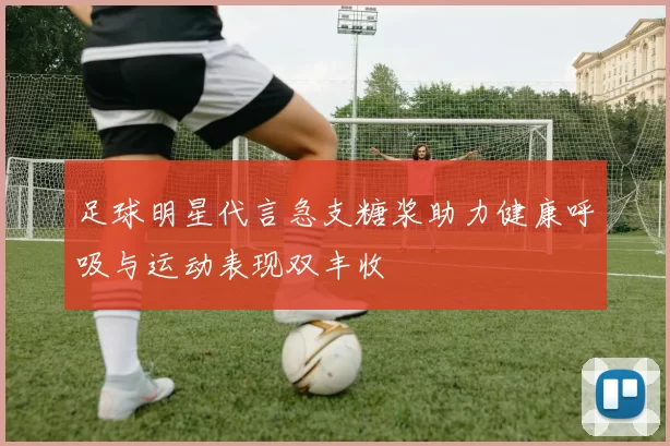 足球明星代言急支糖浆助力健康呼吸与运动表现双丰收