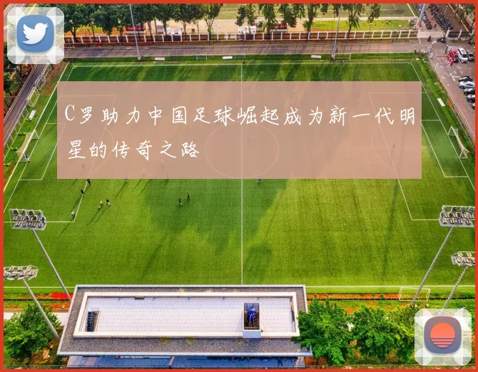 C罗助力中国足球崛起成为新一代明星的传奇之路