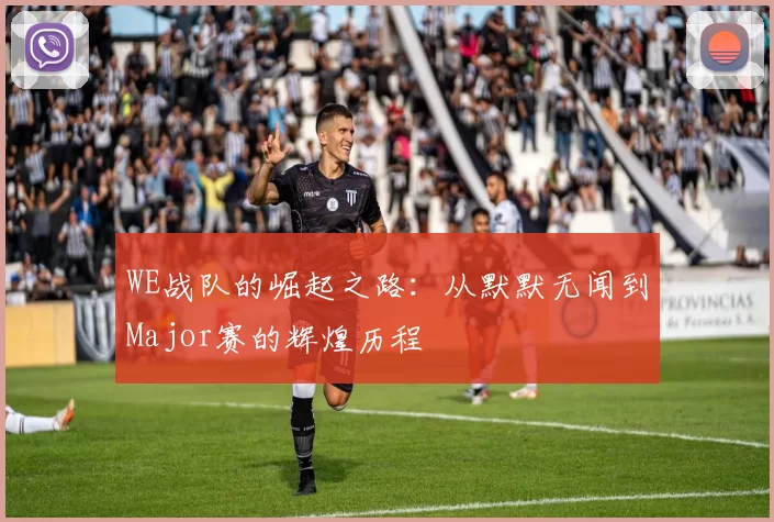 WE战队的崛起之路：从默默无闻到Major赛的辉煌历程