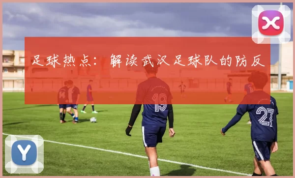 足球热点：解读武汉足球队的防反