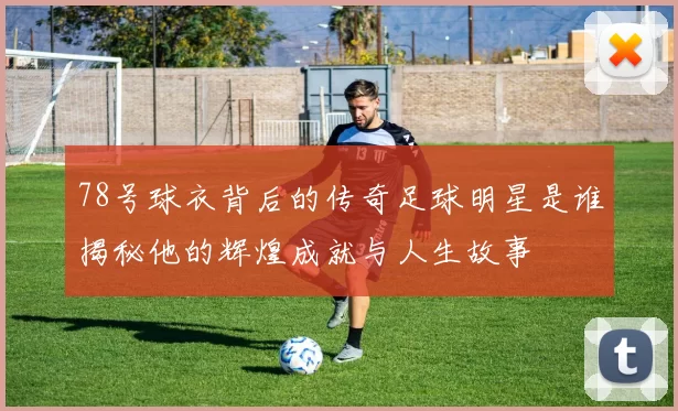 78号球衣背后的传奇足球明星是谁揭秘他的辉煌成就与人生故事