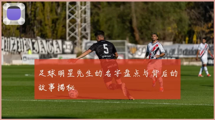 足球明星先生的名字盘点与背后的故事揭秘