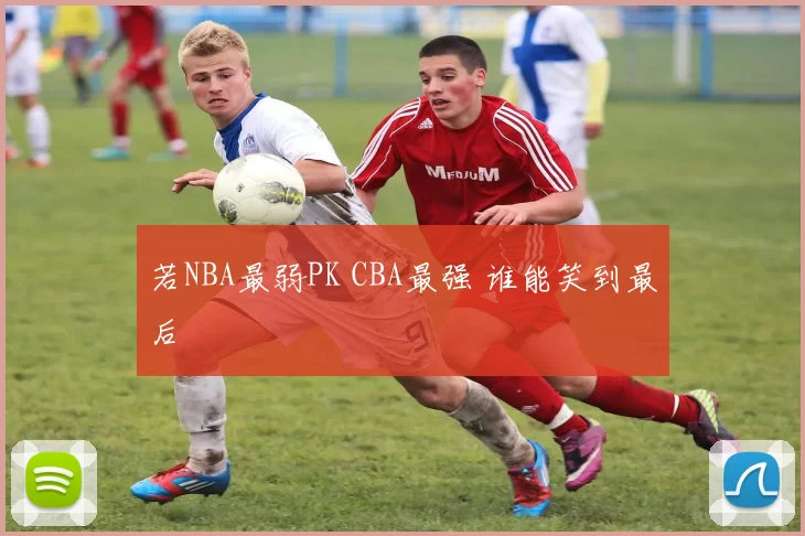 若NBA最弱PK CBA最强 谁能笑到最后